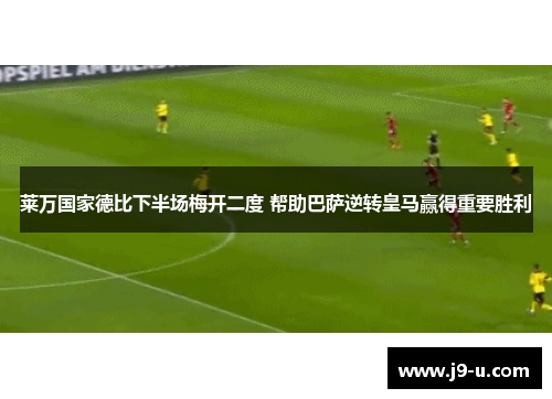莱万国家德比下半场梅开二度 帮助巴萨逆转皇马赢得重要胜利