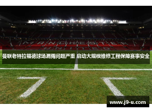 曼联老特拉福德球场漏雨问题严重 启动大规模维修工程保障赛事安全