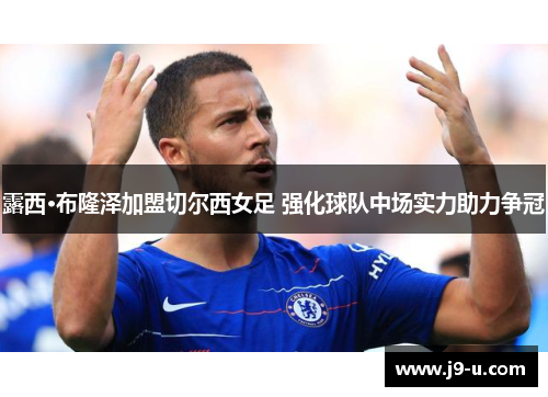 露西·布隆泽加盟切尔西女足 强化球队中场实力助力争冠
