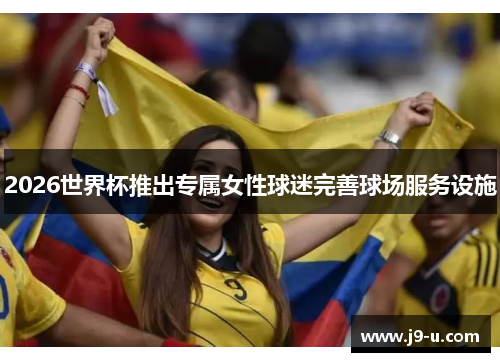 2026世界杯推出专属女性球迷完善球场服务设施