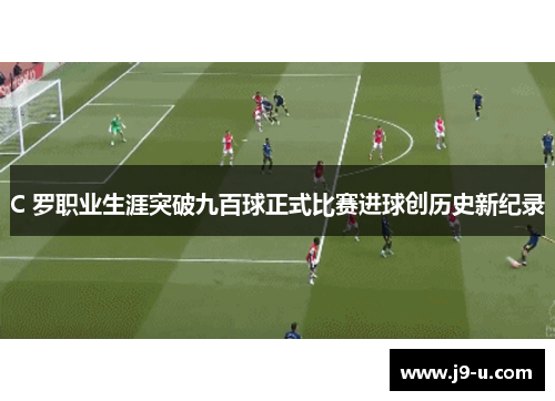 C 罗职业生涯突破九百球正式比赛进球创历史新纪录