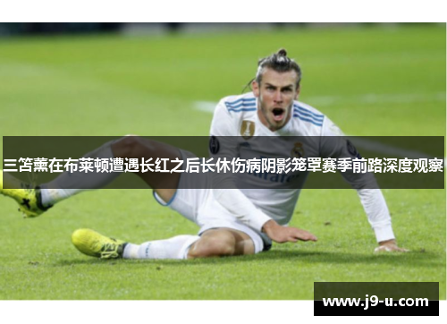 三笘薰在布莱顿遭遇长红之后长休伤病阴影笼罩赛季前路深度观察
