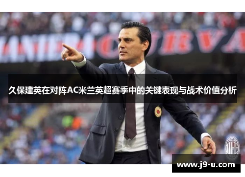久保建英在对阵AC米兰英超赛季中的关键表现与战术价值分析