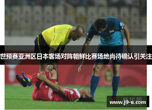世预赛亚洲区日本客场对阵朝鲜比赛场地尚待确认引关注