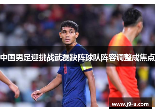 中国男足迎挑战武磊缺阵球队阵容调整成焦点