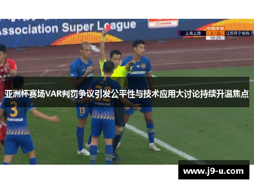 亚洲杯赛场VAR判罚争议引发公平性与技术应用大讨论持续升温焦点