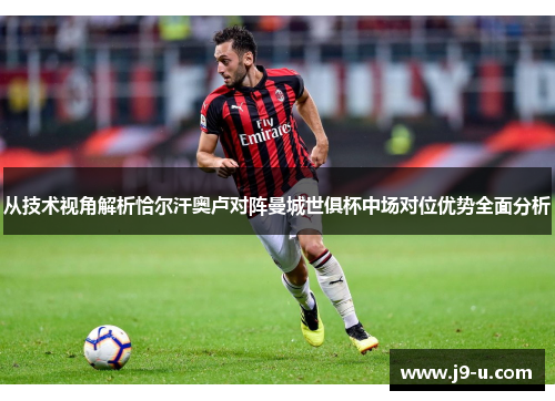 从技术视角解析恰尔汗奥卢对阵曼城世俱杯中场对位优势全面分析
