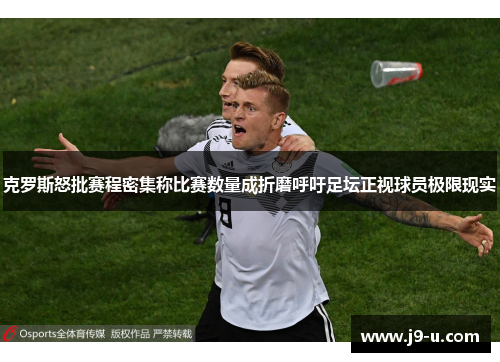 克罗斯怒批赛程密集称比赛数量成折磨呼吁足坛正视球员极限现实