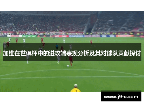 加维在世俱杯中的进攻端表现分析及其对球队贡献探讨