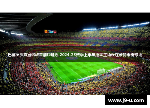 巴塞罗那官宣诺坎普翻修延迟 2024-25赛季上半年继续主场设在蒙特惠奇球场