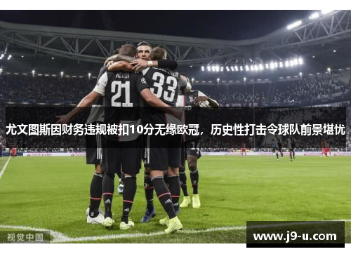 尤文图斯因财务违规被扣10分无缘欧冠，历史性打击令球队前景堪忧