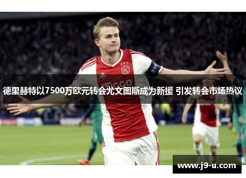 德里赫特以7500万欧元转会尤文图斯成为新援 引发转会市场热议