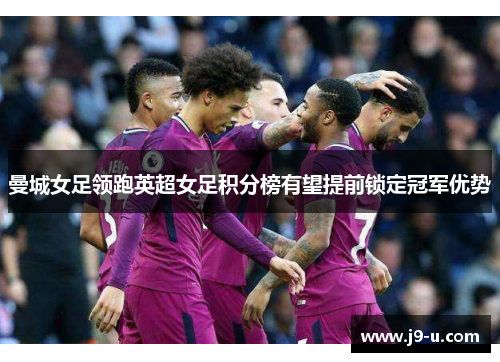 曼城女足领跑英超女足积分榜有望提前锁定冠军优势