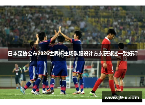 日本足协公布2026世界杯主场队服设计方案获球迷一致好评
