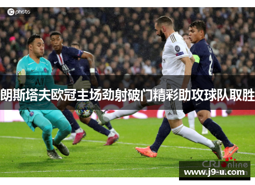 朗斯塔夫欧冠主场劲射破门精彩助攻球队取胜