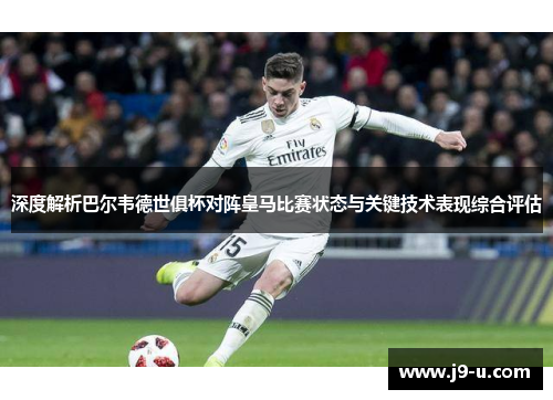 深度解析巴尔韦德世俱杯对阵皇马比赛状态与关键技术表现综合评估