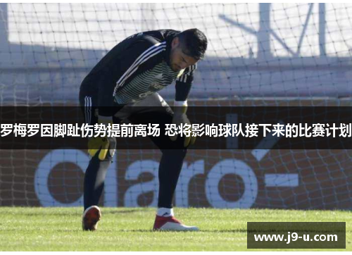 罗梅罗因脚趾伤势提前离场 恐将影响球队接下来的比赛计划